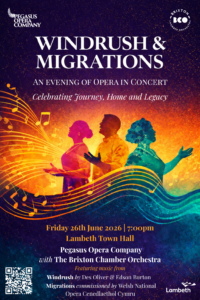 Colourful event poster depicting 3 silhouettes singing across a sea of musical stave and notes. Text reads 'Windrush and Migrations' an evening of opera in concert. Celebrating journey, home and legacy Friday 26th June 2026 at 7pm at Lambeth Town Hall with Pegasus Opera Company with The Brixton Chamber Orchestra featuring music from Windrush by Des Oliver and Edson Burton and Migrations commissioned by Welsh National Opera Cenedlaethol Cymru